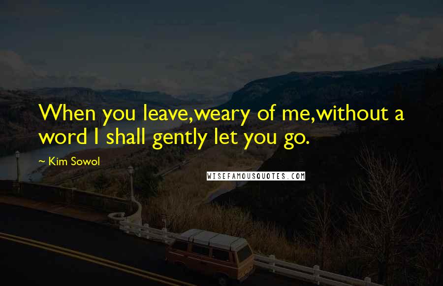 Kim Sowol Quotes: When you leave,weary of me,without a word I shall gently let you go.