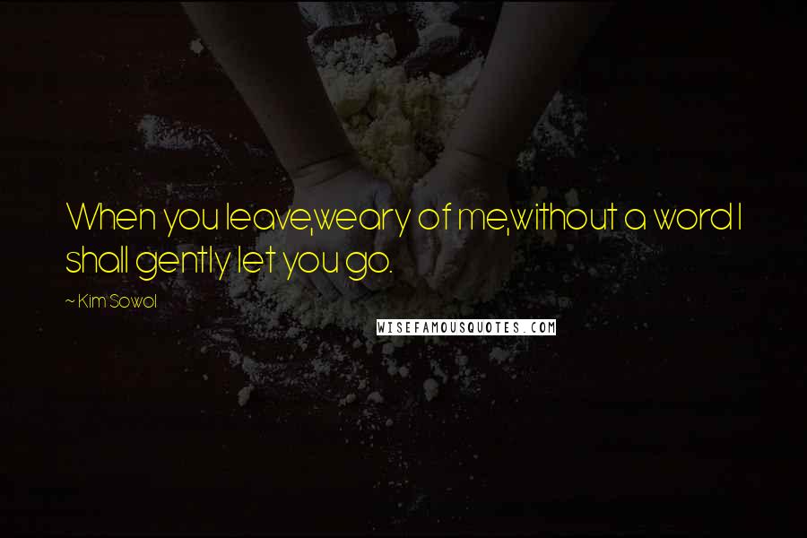 Kim Sowol Quotes: When you leave,weary of me,without a word I shall gently let you go.