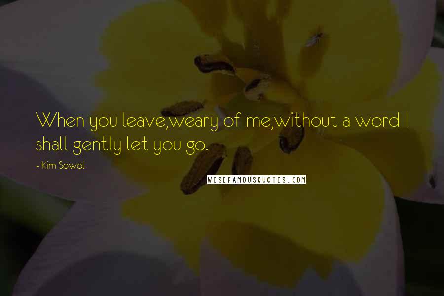 Kim Sowol Quotes: When you leave,weary of me,without a word I shall gently let you go.