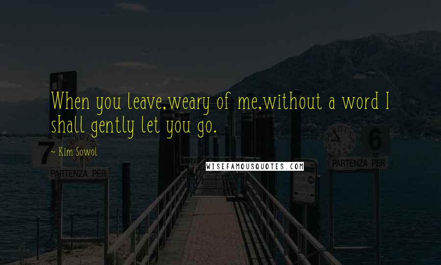 Kim Sowol Quotes: When you leave,weary of me,without a word I shall gently let you go.