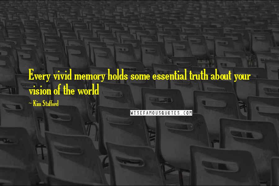 Kim Stafford Quotes: Every vivid memory holds some essential truth about your vision of the world