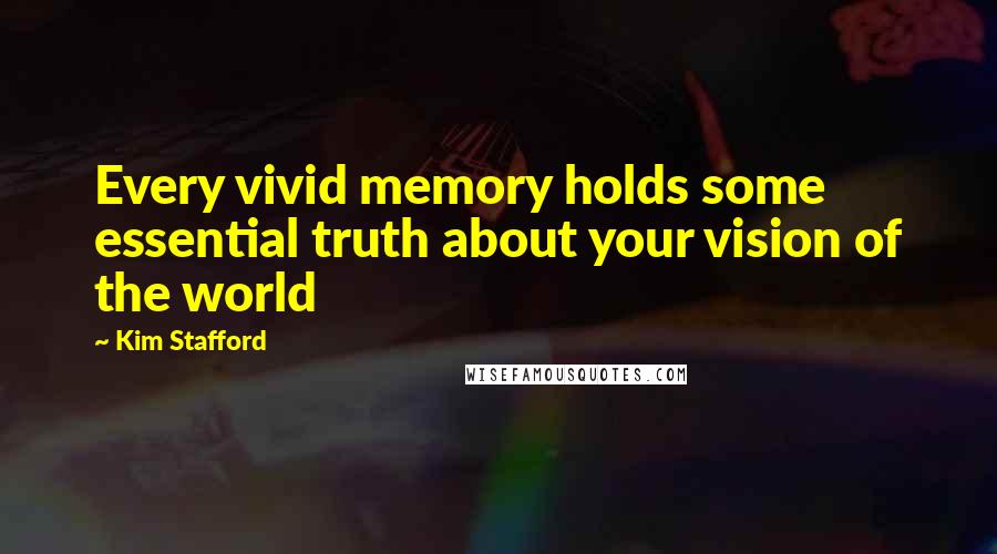 Kim Stafford Quotes: Every vivid memory holds some essential truth about your vision of the world