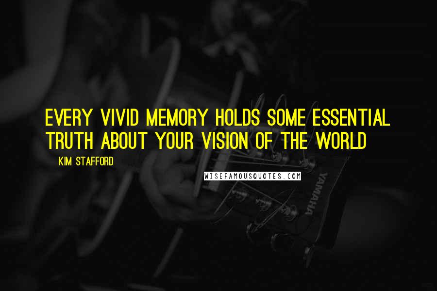 Kim Stafford Quotes: Every vivid memory holds some essential truth about your vision of the world