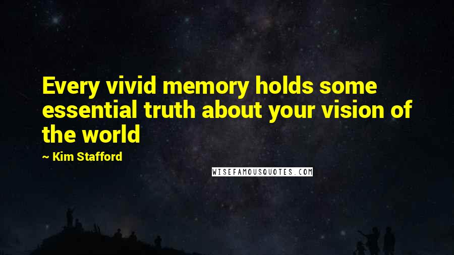 Kim Stafford Quotes: Every vivid memory holds some essential truth about your vision of the world