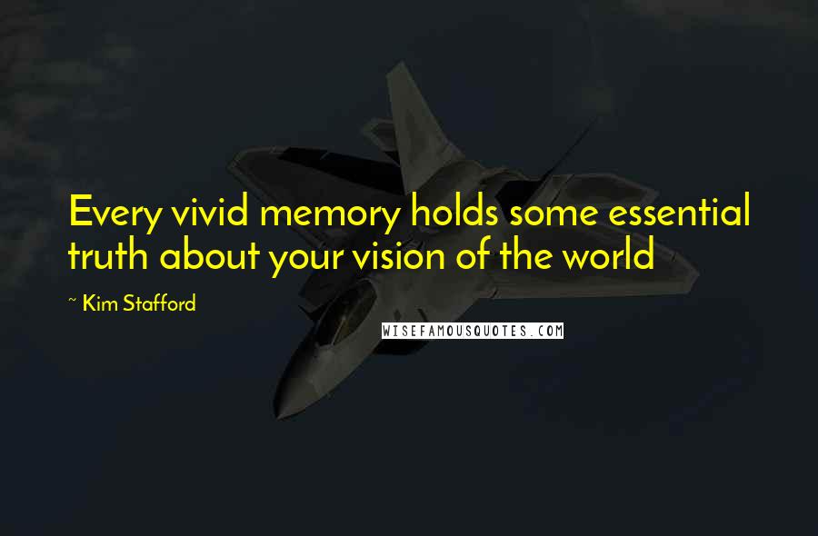 Kim Stafford Quotes: Every vivid memory holds some essential truth about your vision of the world