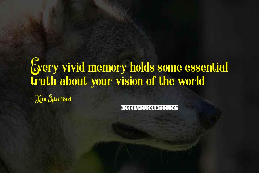 Kim Stafford Quotes: Every vivid memory holds some essential truth about your vision of the world