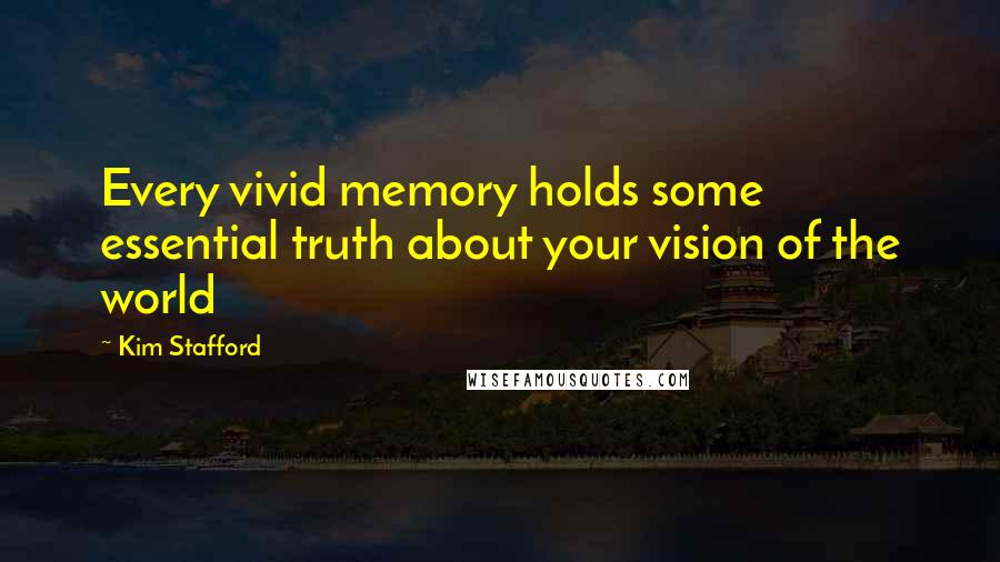 Kim Stafford Quotes: Every vivid memory holds some essential truth about your vision of the world