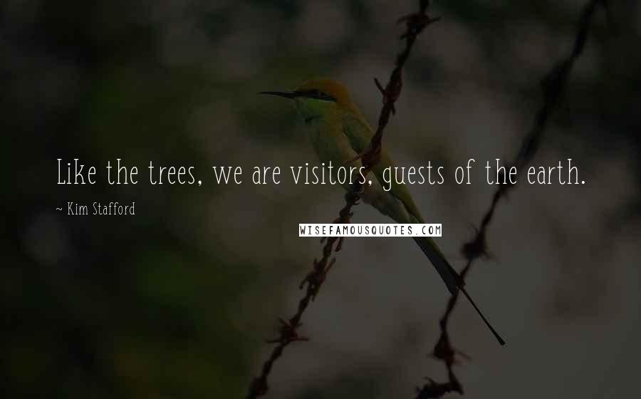 Kim Stafford Quotes: Like the trees, we are visitors, guests of the earth.
