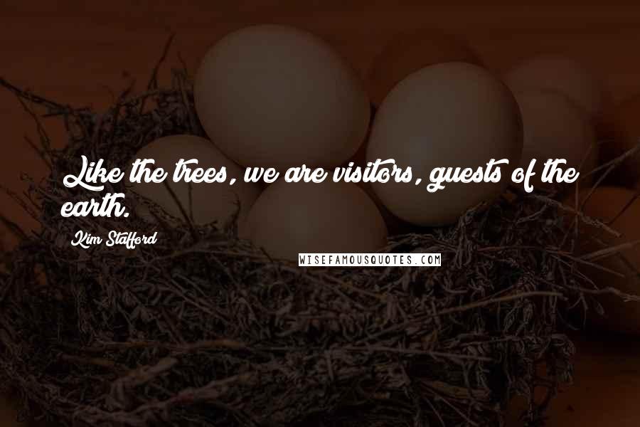 Kim Stafford Quotes: Like the trees, we are visitors, guests of the earth.