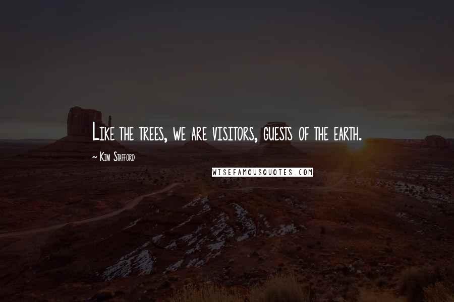 Kim Stafford Quotes: Like the trees, we are visitors, guests of the earth.