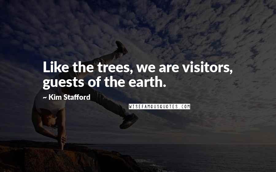Kim Stafford Quotes: Like the trees, we are visitors, guests of the earth.