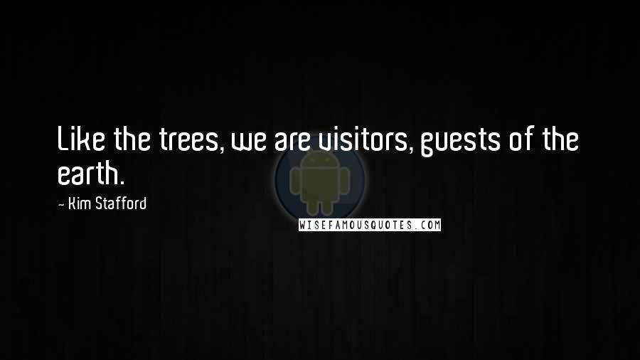 Kim Stafford Quotes: Like the trees, we are visitors, guests of the earth.