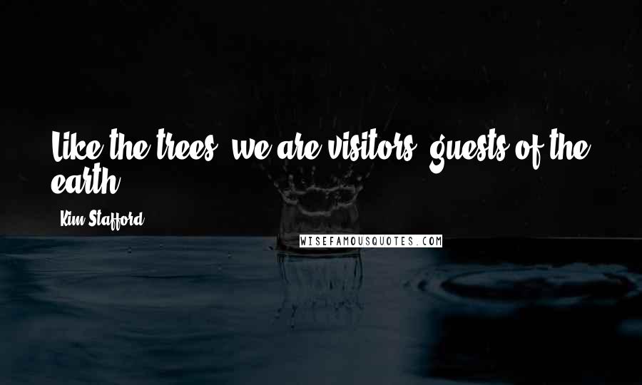 Kim Stafford Quotes: Like the trees, we are visitors, guests of the earth.