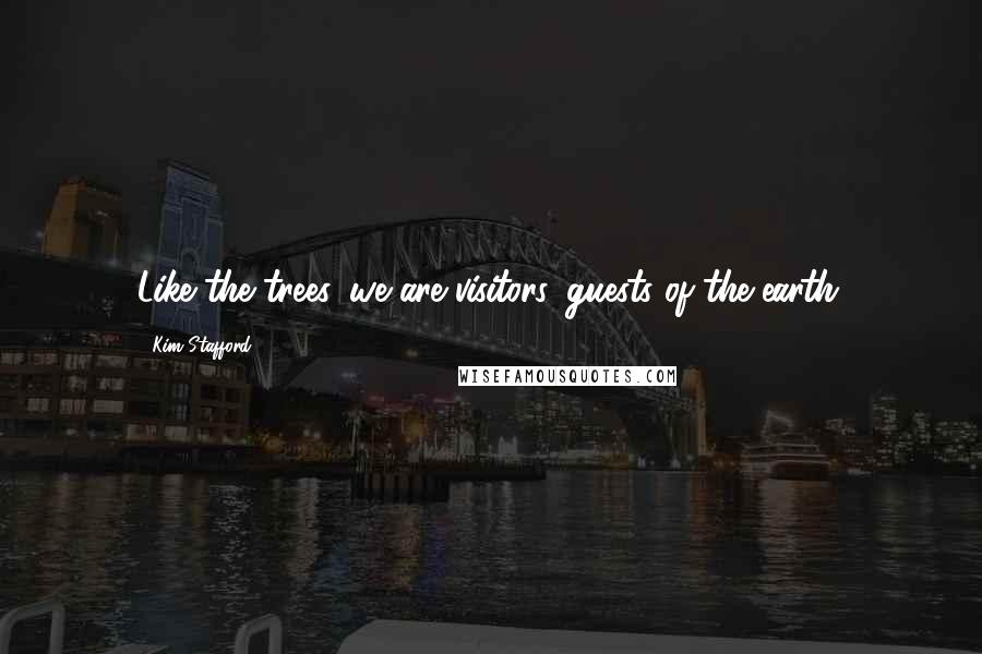 Kim Stafford Quotes: Like the trees, we are visitors, guests of the earth.