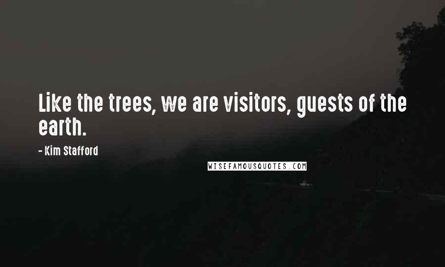 Kim Stafford Quotes: Like the trees, we are visitors, guests of the earth.