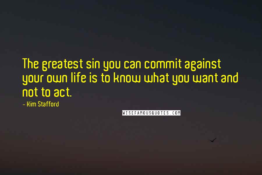 Kim Stafford Quotes: The greatest sin you can commit against your own life is to know what you want and not to act.