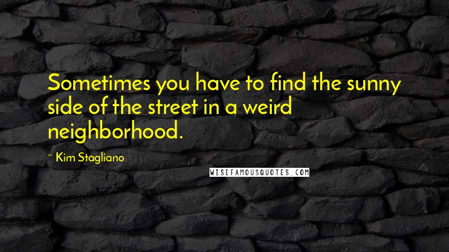 Kim Stagliano Quotes: Sometimes you have to find the sunny side of the street in a weird neighborhood.