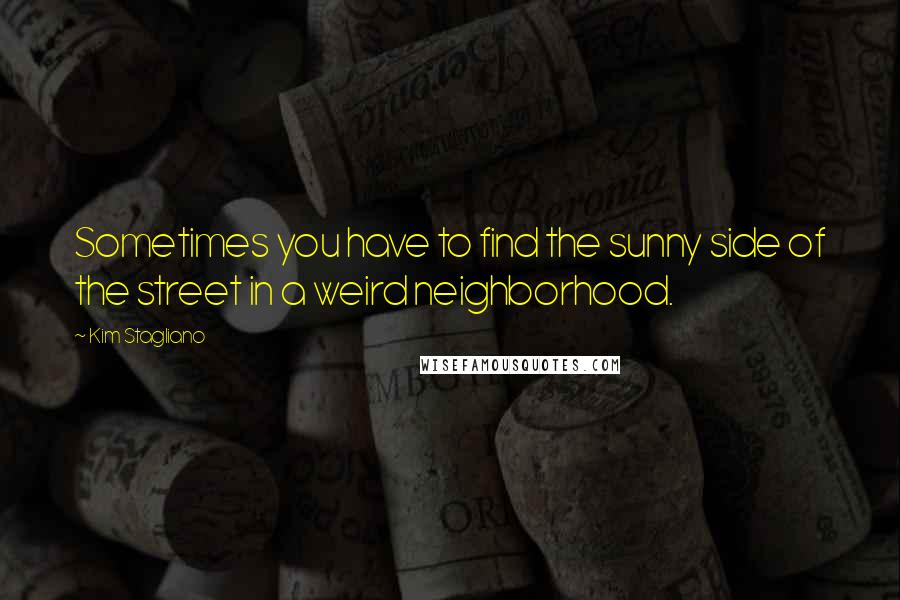 Kim Stagliano Quotes: Sometimes you have to find the sunny side of the street in a weird neighborhood.