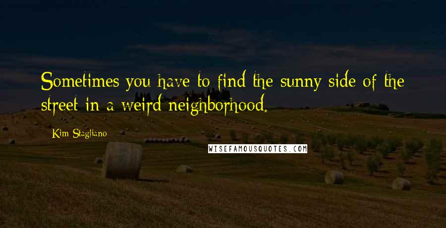 Kim Stagliano Quotes: Sometimes you have to find the sunny side of the street in a weird neighborhood.