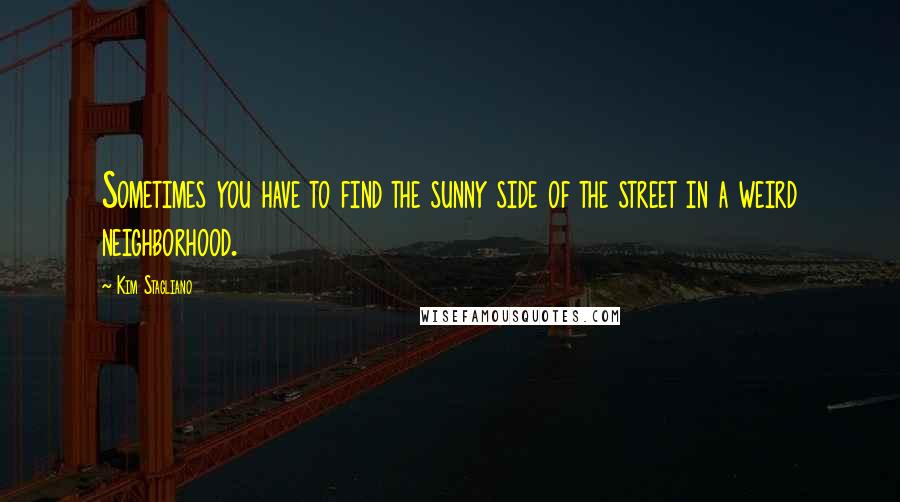 Kim Stagliano Quotes: Sometimes you have to find the sunny side of the street in a weird neighborhood.