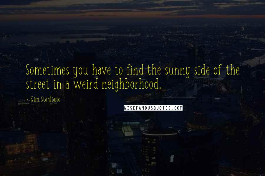 Kim Stagliano Quotes: Sometimes you have to find the sunny side of the street in a weird neighborhood.