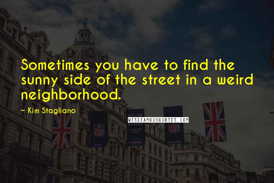 Kim Stagliano Quotes: Sometimes you have to find the sunny side of the street in a weird neighborhood.