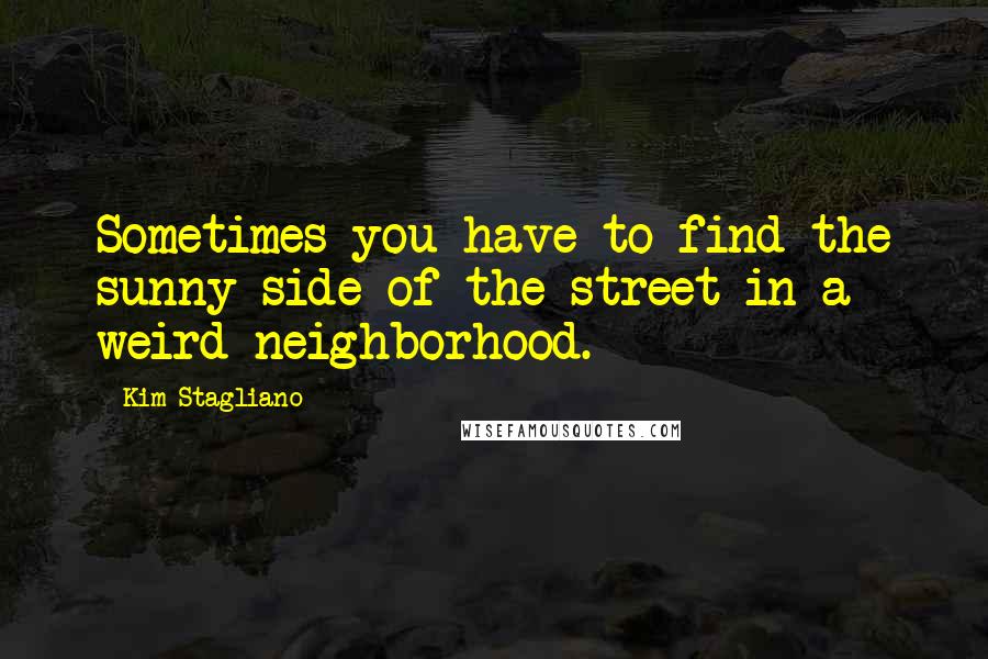 Kim Stagliano Quotes: Sometimes you have to find the sunny side of the street in a weird neighborhood.
