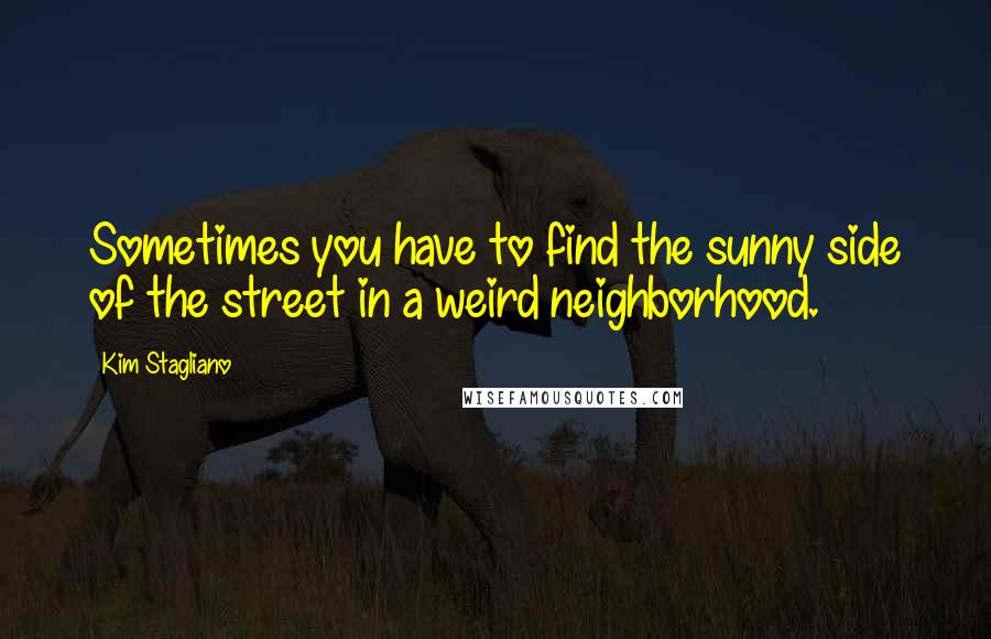 Kim Stagliano Quotes: Sometimes you have to find the sunny side of the street in a weird neighborhood.