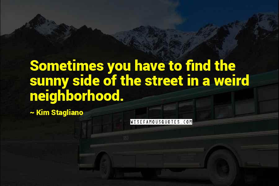 Kim Stagliano Quotes: Sometimes you have to find the sunny side of the street in a weird neighborhood.