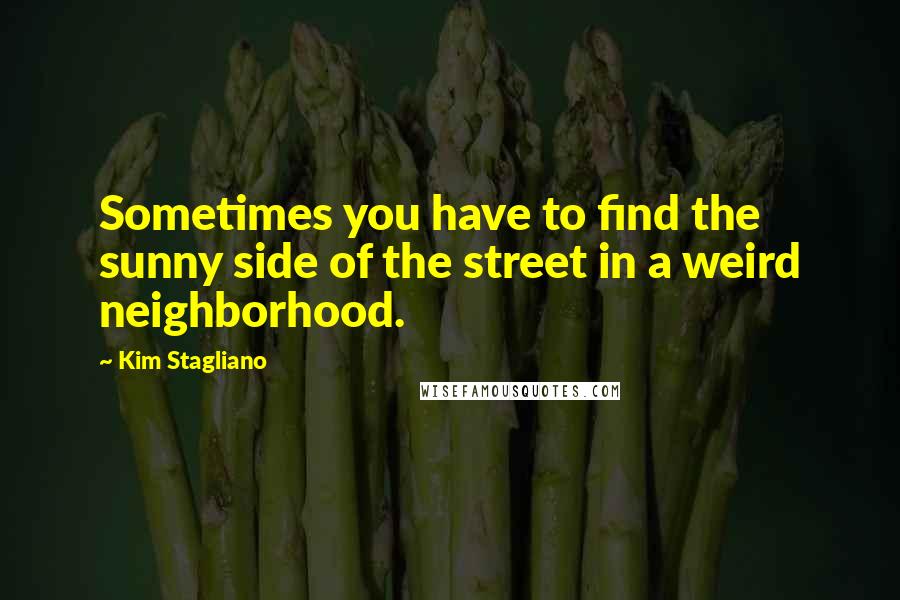 Kim Stagliano Quotes: Sometimes you have to find the sunny side of the street in a weird neighborhood.