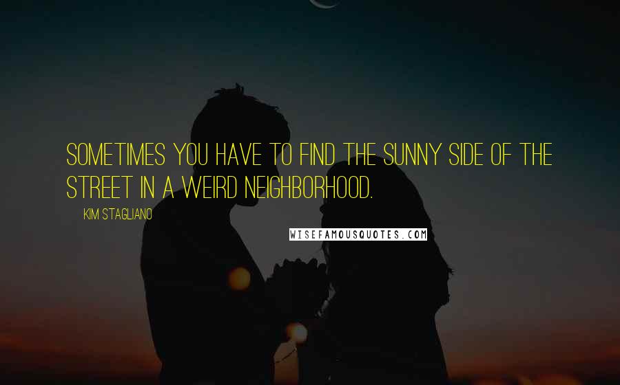 Kim Stagliano Quotes: Sometimes you have to find the sunny side of the street in a weird neighborhood.