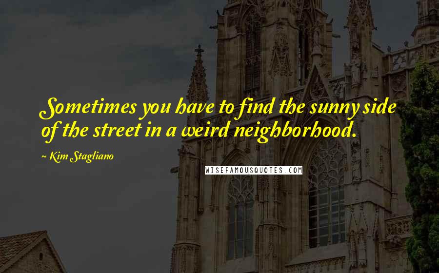 Kim Stagliano Quotes: Sometimes you have to find the sunny side of the street in a weird neighborhood.