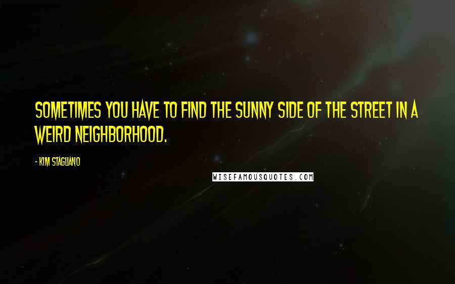 Kim Stagliano Quotes: Sometimes you have to find the sunny side of the street in a weird neighborhood.