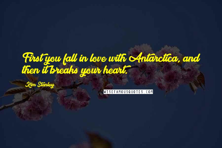 Kim Stanley Quotes: First you fall in love with Antarctica, and then it breaks your heart.