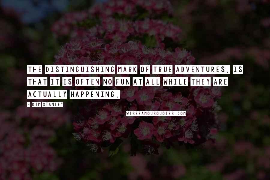 Kim Stanley Quotes: The distinguishing mark of true adventures, is that it is often no fun at all while they are actually happening.