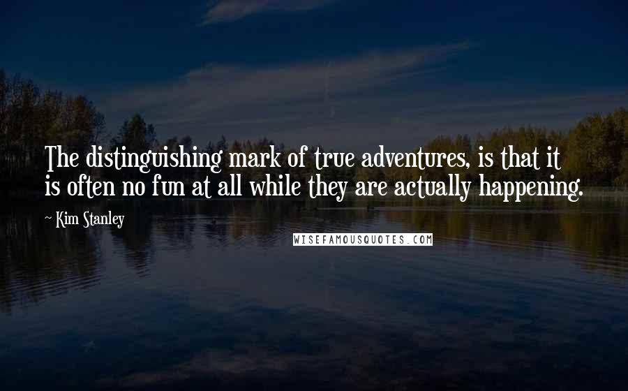 Kim Stanley Quotes: The distinguishing mark of true adventures, is that it is often no fun at all while they are actually happening.