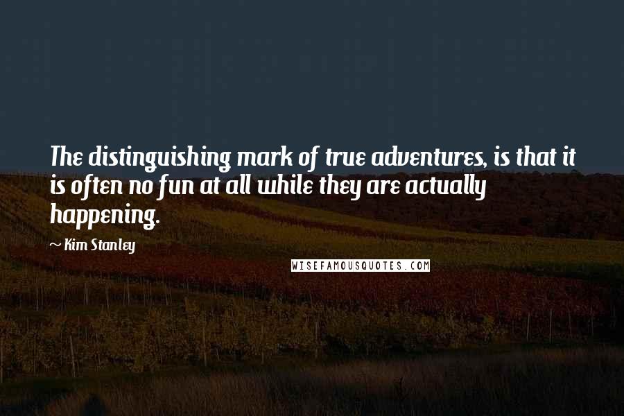 Kim Stanley Quotes: The distinguishing mark of true adventures, is that it is often no fun at all while they are actually happening.