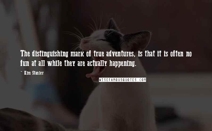 Kim Stanley Quotes: The distinguishing mark of true adventures, is that it is often no fun at all while they are actually happening.