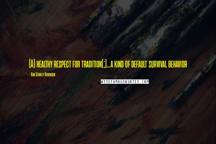 Kim Stanley Robinson Quotes: [A] healthy respect for tradition[;]...a kind of default survival behavior