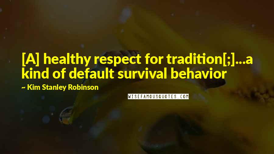 Kim Stanley Robinson Quotes: [A] healthy respect for tradition[;]...a kind of default survival behavior