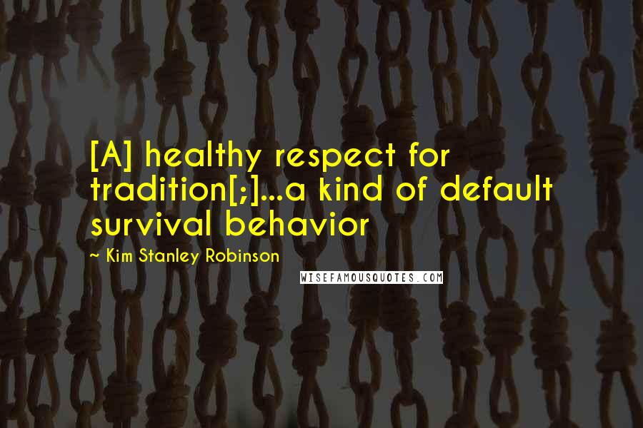 Kim Stanley Robinson Quotes: [A] healthy respect for tradition[;]...a kind of default survival behavior