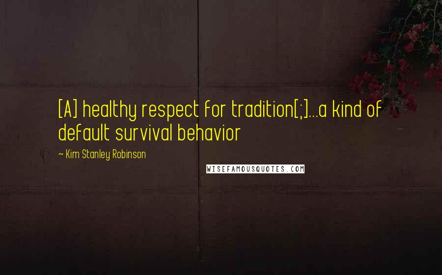 Kim Stanley Robinson Quotes: [A] healthy respect for tradition[;]...a kind of default survival behavior