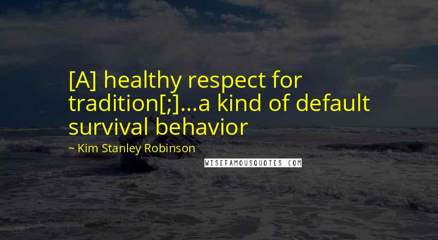 Kim Stanley Robinson Quotes: [A] healthy respect for tradition[;]...a kind of default survival behavior