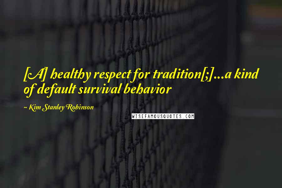 Kim Stanley Robinson Quotes: [A] healthy respect for tradition[;]...a kind of default survival behavior