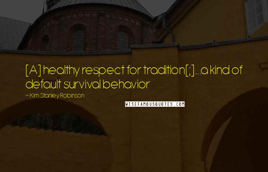 Kim Stanley Robinson Quotes: [A] healthy respect for tradition[;]...a kind of default survival behavior