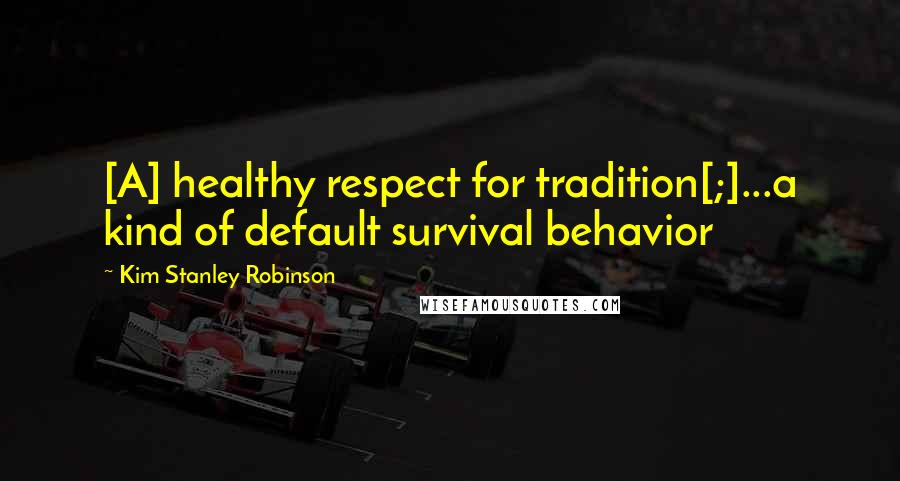 Kim Stanley Robinson Quotes: [A] healthy respect for tradition[;]...a kind of default survival behavior