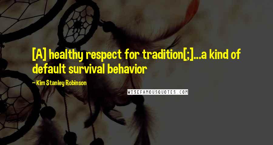 Kim Stanley Robinson Quotes: [A] healthy respect for tradition[;]...a kind of default survival behavior