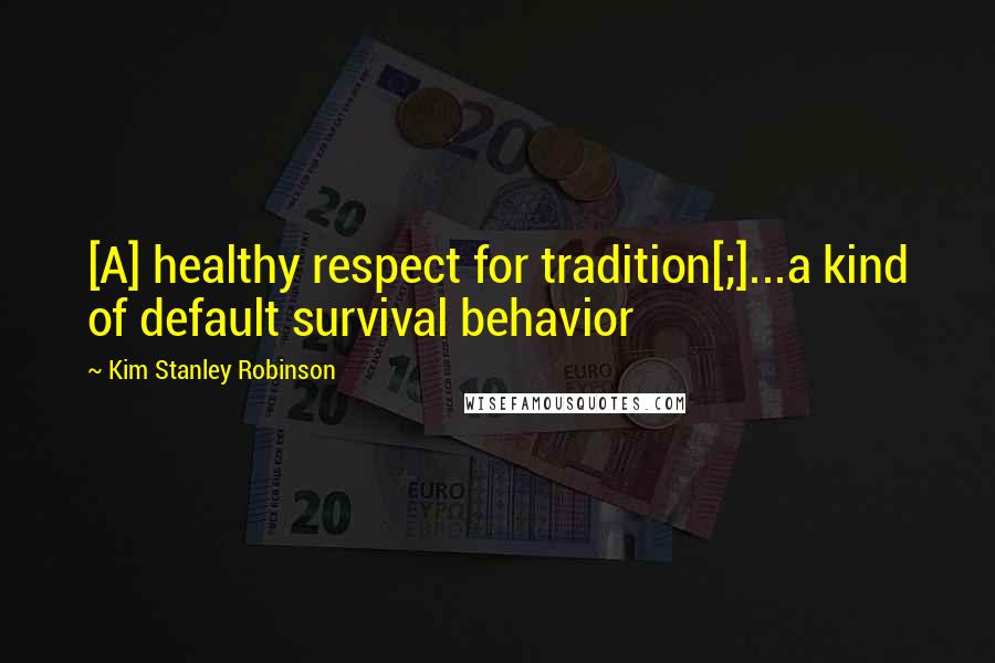 Kim Stanley Robinson Quotes: [A] healthy respect for tradition[;]...a kind of default survival behavior