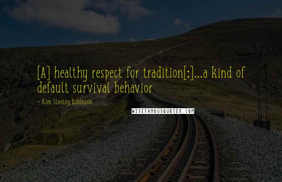 Kim Stanley Robinson Quotes: [A] healthy respect for tradition[;]...a kind of default survival behavior