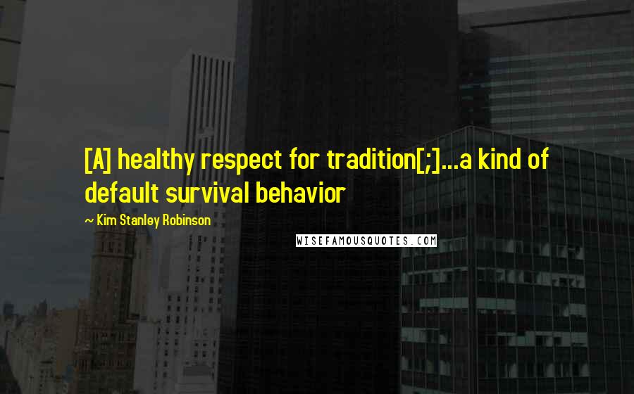 Kim Stanley Robinson Quotes: [A] healthy respect for tradition[;]...a kind of default survival behavior